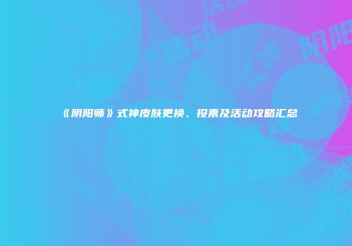 《阴阳师》式神皮肤更换、投票及活动攻略汇总