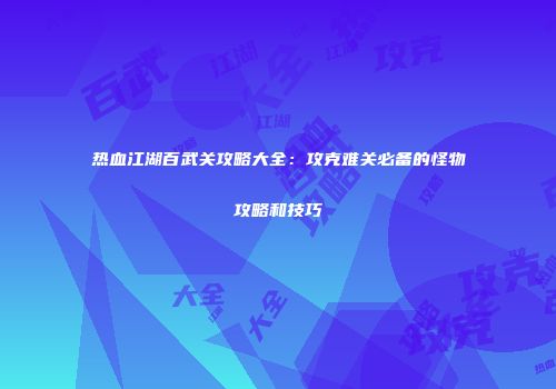 热血江湖百武关攻略大全：攻克难关必备的怪物攻略和技巧