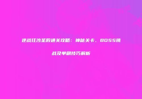 逆战狂沙圣殿通关攻略：神秘关卡、BOSS挑战及单刷技巧解析