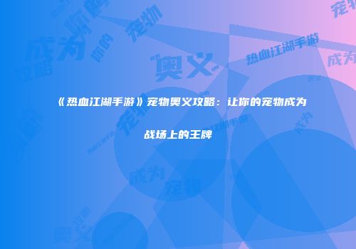 《热血江湖手游》宠物奥义攻略：让你的宠物成为战场上的王牌