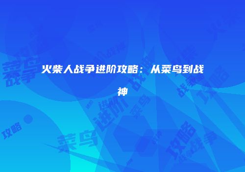 火柴人战争进阶攻略：从菜鸟到战神