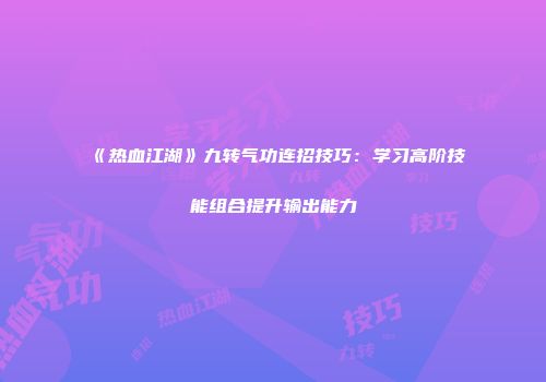 《热血江湖》九转气功连招技巧：学习高阶技能组合提升输出能力