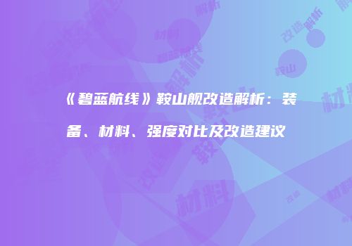 《碧蓝航线》鞍山舰改造解析：装备、材料、强度对比及改造建议