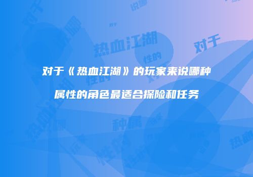 对于《热血江湖》的玩家来说哪种属性的角色最适合探险和任务