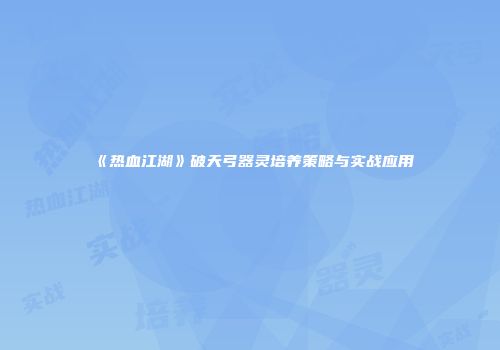 《热血江湖》破天弓器灵培养策略与实战应用