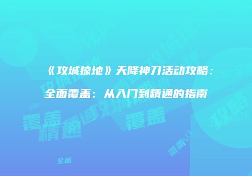 《攻城掠地》天降神刀活动攻略:全面覆盖:从入门到精通的指南