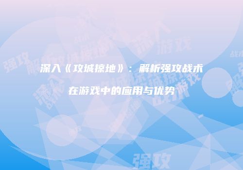 深入《攻城掠地》：解析强攻战术在游戏中的应用与优势