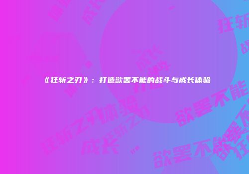 《狂斩之刃》：打造欲罢不能的战斗与成长体验