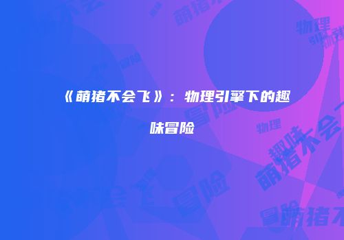 《萌猪不会飞》：物理引擎下的趣味冒险