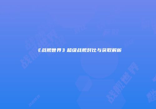 《战舰世界》超级战舰对比与获取解析