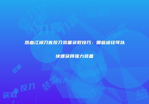 热血江湖刀客反刀装备获取技巧：哪些途径可以快速获得强力装备