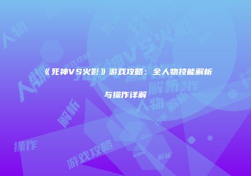 《死神VS火影》游戏攻略：全人物技能解析与操作详解
