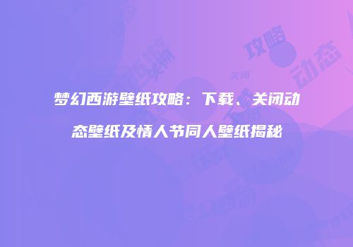 梦幻西游壁纸攻略：下载、关闭动态壁纸及情人节同人壁纸揭秘