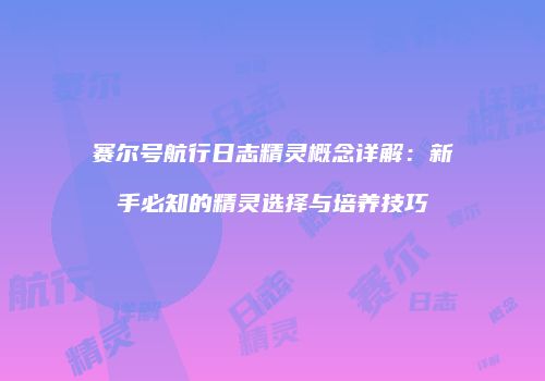 赛尔号航行日志精灵概念详解：新手必知的精灵选择与培养技巧
