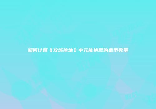 如何计算《攻城掠地》中元能换取的金币数量