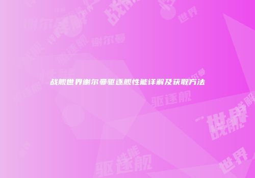 战舰世界谢尔曼驱逐舰性能详解及获取方法