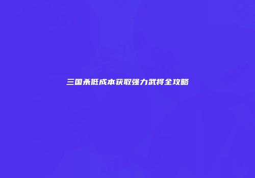 三国杀低成本获取强力武将全攻略