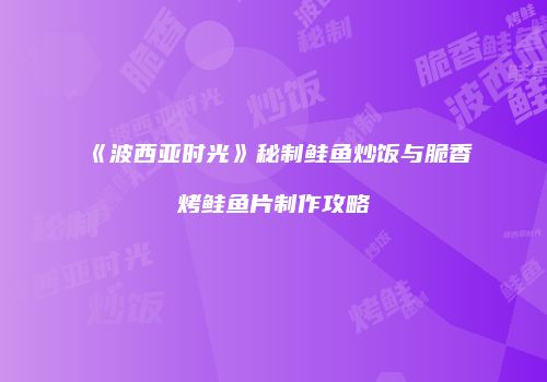 《波西亚时光》秘制鲑鱼炒饭与脆香烤鲑鱼片制作攻略