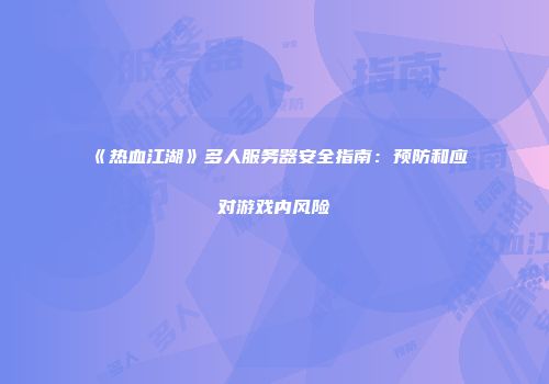 《热血江湖》多人服务器安全指南：预防和应对游戏内风险
