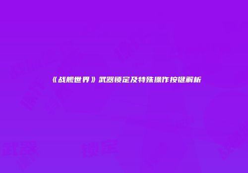《战舰世界》武器锁定及特殊操作按键解析