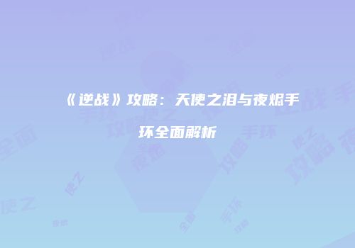 《逆战》攻略：天使之泪与夜烬手环全面解析