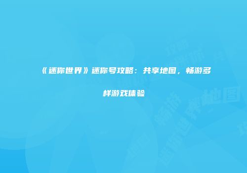 《迷你世界》迷你号攻略：共享地图，畅游多样游戏体验