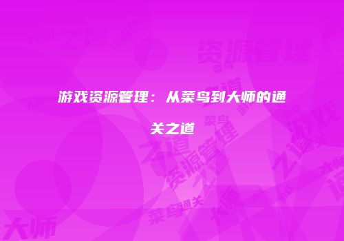 游戏资源管理：从菜鸟到大师的通关之道