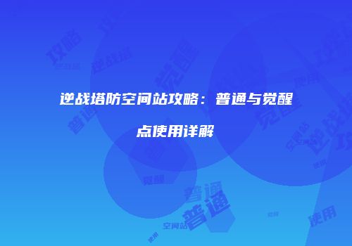 逆战塔防空间站攻略：普通与觉醒点使用详解