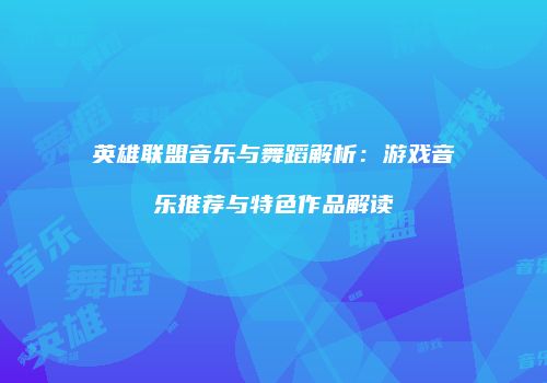 英雄联盟音乐与舞蹈解析：游戏音乐推荐与特色作品解读