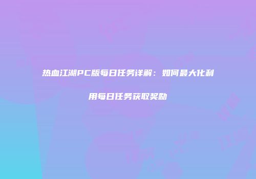 热血江湖PC版每日任务详解：如何最大化利用每日任务获取奖励