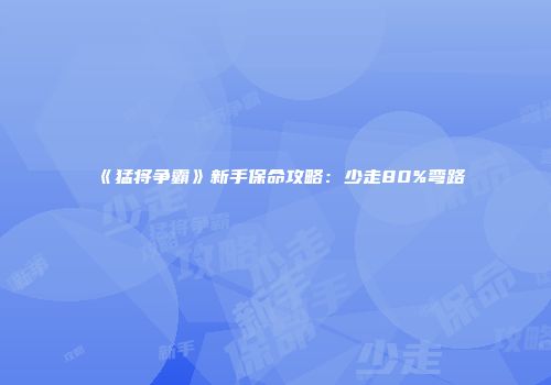 《猛将争霸》新手保命攻略：少走80%弯路