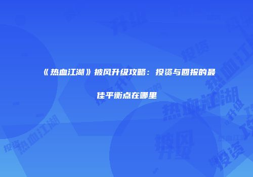 《热血江湖》披风升级攻略：投资与回报的最佳平衡点在哪里