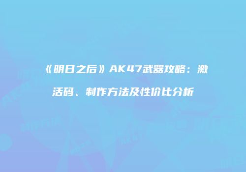 《明日之后》AK47武器攻略：激活码、制作方法及性价比分析