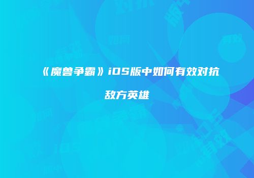 《魔兽争霸》iOS版中如何有效对抗敌方英雄
