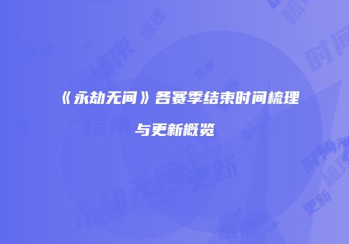 《永劫无间》各赛季结束时间梳理与更新概览