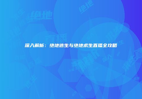 深入解析：绝地逃生与绝地求生直播全攻略