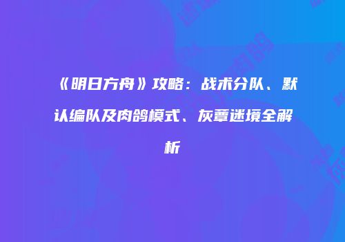 《明日方舟》攻略：战术分队、默认编队及肉鸽模式、灰蕈迷境全解析