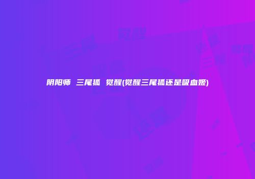 阴阳师 三尾狐 觉醒(觉醒三尾狐还是吸血姬)