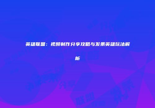 英雄联盟：视频制作分享攻略与发条英雄玩法解析