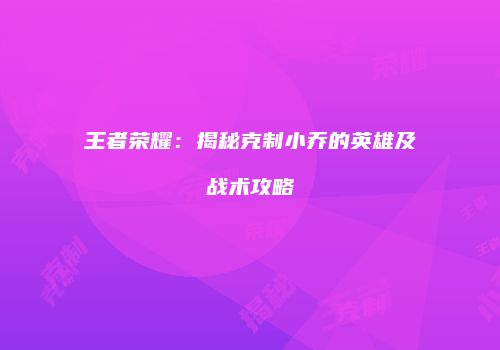王者荣耀：揭秘克制小乔的英雄及战术攻略