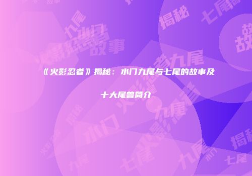 《火影忍者》揭秘：水门九尾与七尾的故事及十大尾兽简介
