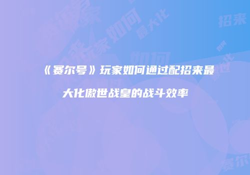 《赛尔号》玩家如何通过配招来最大化傲世战皇的战斗效率