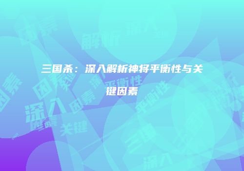 三国杀：深入解析神将平衡性与关键因素