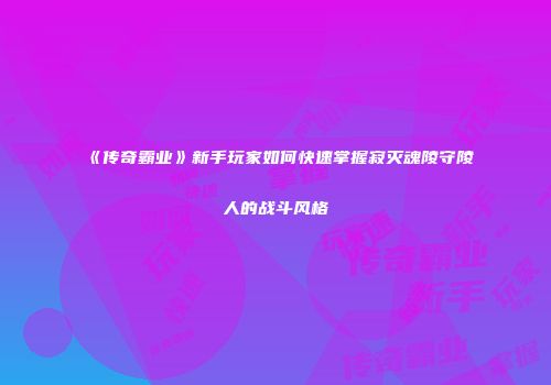 《传奇霸业》新手玩家如何快速掌握寂灭魂陵守陵人的战斗风格