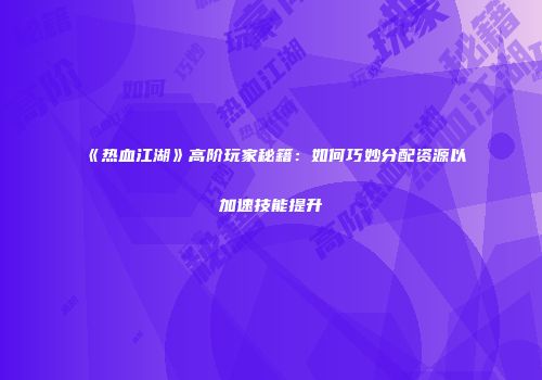 《热血江湖》高阶玩家秘籍：如何巧妙分配资源以加速技能提升
