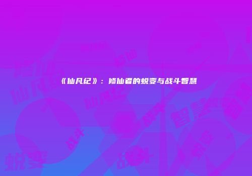 《仙凡纪》：修仙者的蜕变与战斗智慧