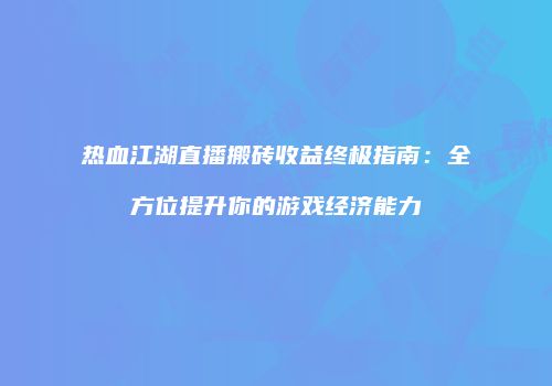 热血江湖直播搬砖收益终极指南：全方位提升你的游戏经济能力