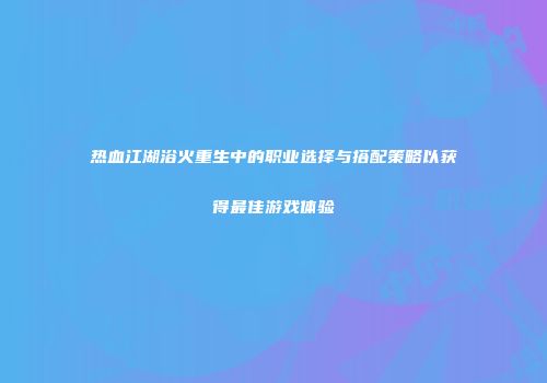 热血江湖浴火重生中的职业选择与搭配策略以获得最佳游戏体验