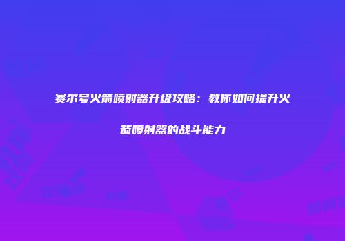 赛尔号火箭喷射器升级攻略：教你如何提升火箭喷射器的战斗能力