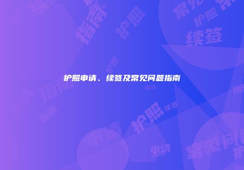 护照申请、续签及常见问题指南